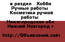  в раздел : Хобби. Ручные работы » Косметика ручной работы . Нижегородская обл.,Нижний Новгород г.